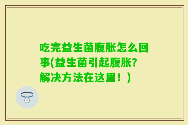 吃完益生菌怎么回事(益生菌引起?解决方法在这里!) 吃完益生菌怎么回事(益生菌引起?解决方法在这里!)