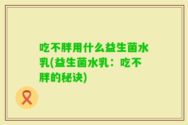 吃不胖用什么益生菌水乳(益生菌水乳：吃不胖的秘诀)