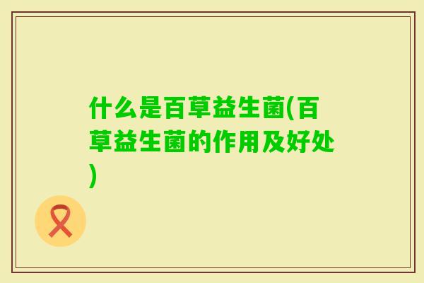 什么是百草益生菌(百草益生菌的作用及好处) 什么是百草益生菌(百草益生菌的作用及好处)
