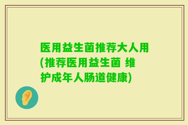 医用益生菌推荐大人用(推荐医用益生菌 维护成年人肠道健康) 医用益生菌推荐大人用(推荐医用益生菌 维护成年人肠道健康)