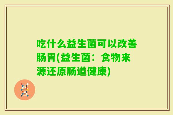 吃什么益生菌可以改善肠胃(益生菌:食物来源还原肠道健康) 吃什么益生菌可以改善肠胃(益生菌:食物来源还原肠道健康)