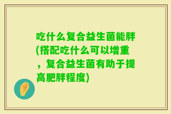 吃什么复合益生菌能胖(搭配吃什么可以增重,复合益生菌有助于提高程度) 吃什么复合益生菌能胖(搭配吃什么可以增重,复合益生菌有助于提高程度)