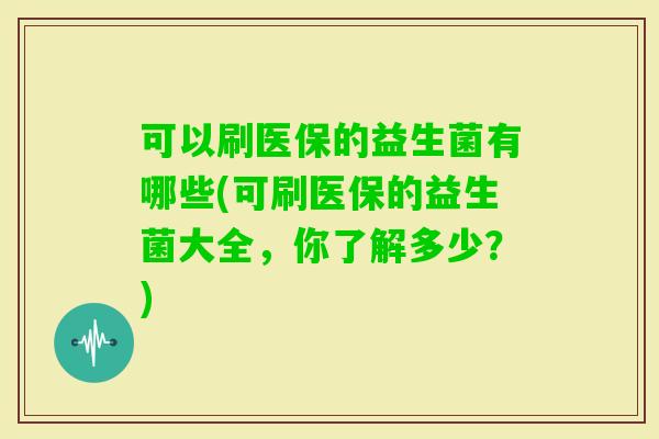 可以刷医保的益生菌有哪些(可刷医保的益生菌大全，你了解多少？)