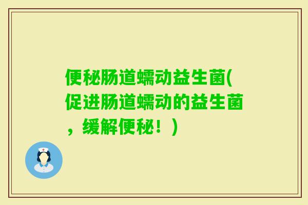 肠道蠕动益生菌(促进肠道蠕动的益生菌,缓解!) 肠道蠕动益生菌(促进肠道蠕动的益生菌,缓解!)