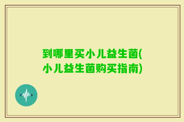 到哪里买小儿益生菌(小儿益生菌购买指南)