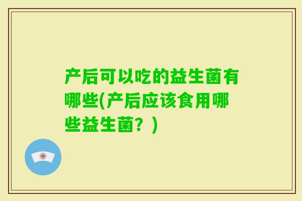 产后可以吃的益生菌有哪些(产后应该食用哪些益生菌？)