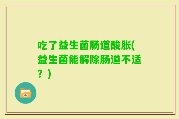 吃了益生菌肠道酸胀(益生菌能解除肠道不适？)