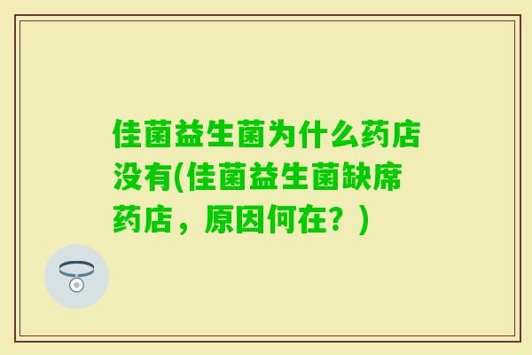 佳菌益生菌为什么药店没有(佳菌益生菌缺席药店，原因何在？)