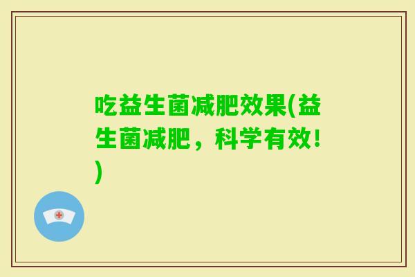 吃益生菌效果(益生菌,科学有效!) 吃益生菌效果(益生菌,科学有效!)
