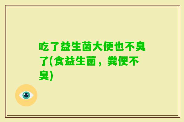 吃了益生菌大便也不臭了(食益生菌,粪便不臭) 吃了益生菌大便也不臭了(食益生菌,粪便不臭)
