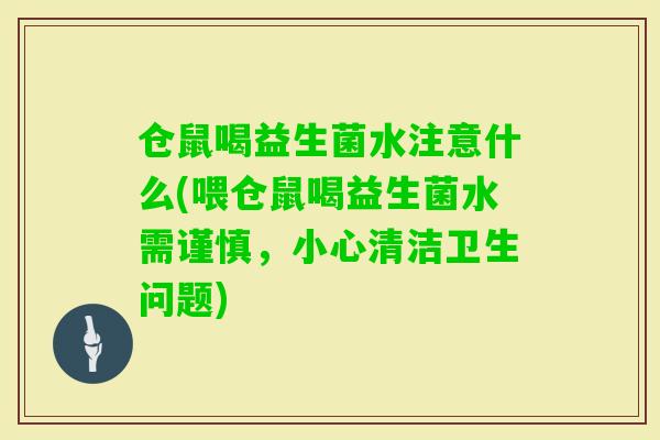 仓鼠喝益生菌水注意什么(喂仓鼠喝益生菌水需谨慎，小心清洁卫生问题)