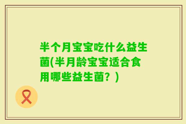 半个月宝宝吃什么益生菌(半月龄宝宝适合食用哪些益生菌？)