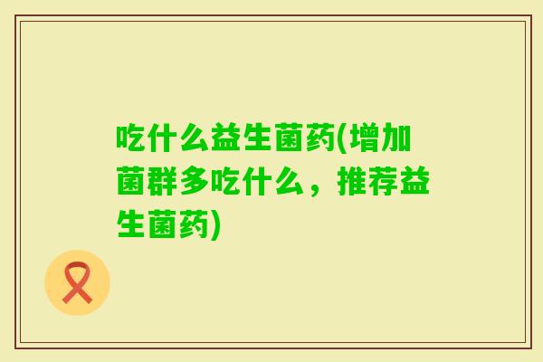 吃什么益生菌药(增加菌群多吃什么,推荐益生菌药) 吃什么益生菌药(增加菌群多吃什么,推荐益生菌药)