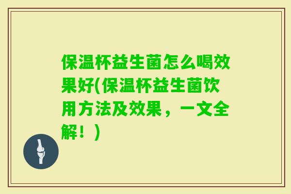 保温杯益生菌怎么喝效果好(保温杯益生菌饮用方法及效果，一文全解！)