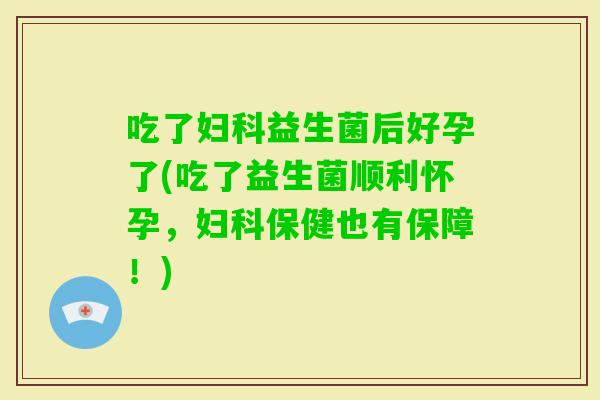 吃了益生菌后好孕了(吃了益生菌顺利怀孕，保健也有保障！)