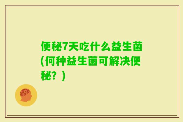 7天吃什么益生菌(何种益生菌可解决?) 7天吃什么益生菌(何种益生菌可解决?)