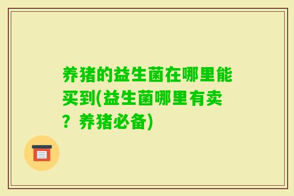 养猪的益生菌在哪里能买到(益生菌哪里有卖?养猪必备) 养猪的益生菌在哪里能买到(益生菌哪里有卖?养猪必备)