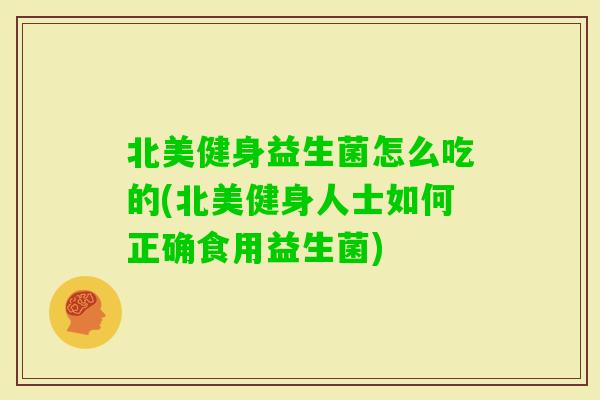 北美健身益生菌怎么吃的(北美健身人士如何正确食用益生菌)