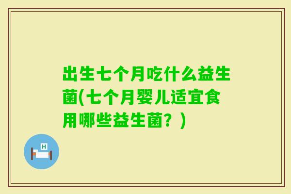 出生七个月吃什么益生菌(七个月婴儿适宜食用哪些益生菌?) 出生七个月吃什么益生菌(七个月婴儿适宜食用哪些益生菌?)