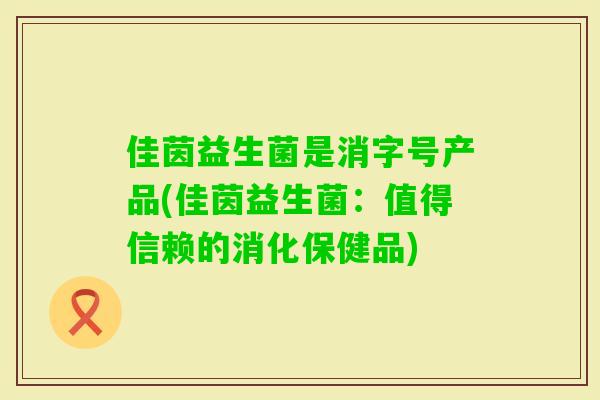 佳茵益生菌是消字号产品(佳茵益生菌:值得信赖的消化保健品) 佳茵益生菌是消字号产品(佳茵益生菌:值得信赖的消化保健品)