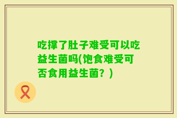 吃撑了肚子难受可以吃益生菌吗(饱食难受可否食用益生菌?) 吃撑了肚子难受可以吃益生菌吗(饱食难受可否食用益生菌?)