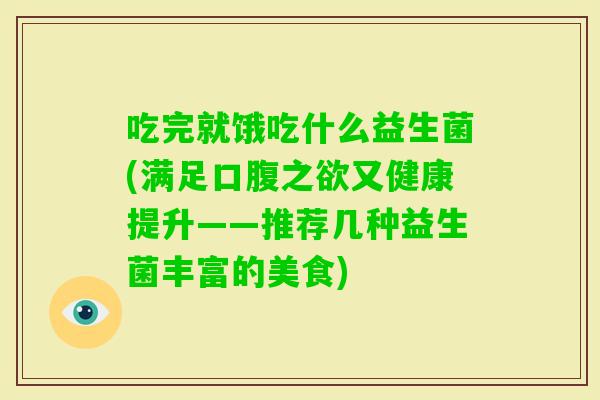 吃完就饿吃什么益生菌(满足口腹之欲又健康提升——推荐几种益生菌丰富的美食) 吃完就饿吃什么益生菌(满足口腹之欲又健康提升——推荐几种益生菌丰富的美食)