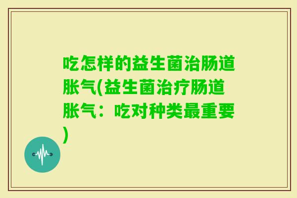 吃怎样的益生菌肠道(益生菌肠道:吃对种类重要) 吃怎样的益生菌肠道(益生菌肠道:吃对种类重要)