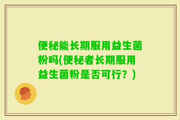能长期服用益生菌粉吗(者长期服用益生菌粉是否可行？)