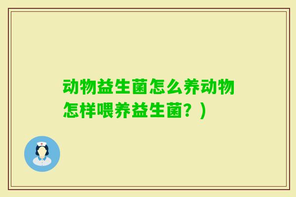 动物益生菌怎么养动物怎样喂养益生菌？)