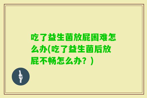 吃了益生菌放屁困难怎么办(吃了益生菌后放屁不畅怎么办?) 吃了益生菌放屁困难怎么办(吃了益生菌后放屁不畅怎么办?)