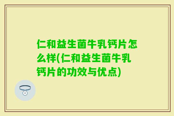 仁和益生菌牛乳钙片怎么样(仁和益生菌牛乳钙片的功效与优点)