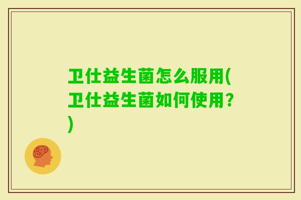 卫仕益生菌怎么服用(卫仕益生菌如何使用？)