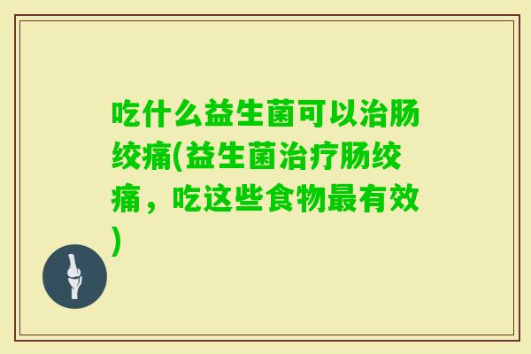 吃什么益生菌可以肠绞痛(益生菌肠绞痛,吃这些食物有效) 吃什么益生菌可以肠绞痛(益生菌肠绞痛,吃这些食物有效)