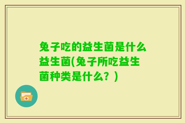 兔子吃的益生菌是什么益生菌(兔子所吃益生菌种类是什么?) 兔子吃的益生菌是什么益生菌(兔子所吃益生菌种类是什么?)