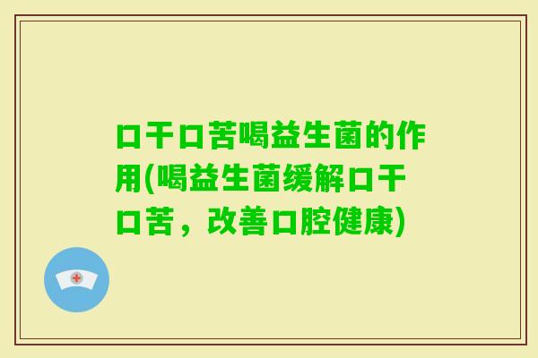 口干口苦喝益生菌的作用(喝益生菌缓解口干口苦,改善口腔健康) 口干口苦喝益生菌的作用(喝益生菌缓解口干口苦,改善口腔健康)