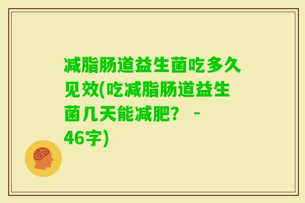 减脂肠道益生菌吃多久见效(吃减脂肠道益生菌几天能？ - 46字)