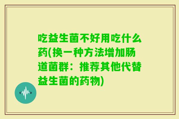 吃益生菌不好用吃什么药(换一种方法增加肠道菌群:推荐其他代替益生菌的) 吃益生菌不好用吃什么药(换一种方法增加肠道菌群:推荐其他代替益生菌的)