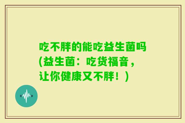 吃不胖的能吃益生菌吗(益生菌:吃货福音,让你健康又不胖!) 吃不胖的能吃益生菌吗(益生菌:吃货福音,让你健康又不胖!)