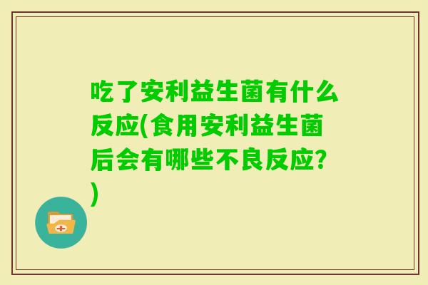 吃了安利益生菌有什么反应(食用安利益生菌后会有哪些不良反应？)
