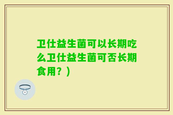 卫仕益生菌可以长期吃么卫仕益生菌可否长期食用？)