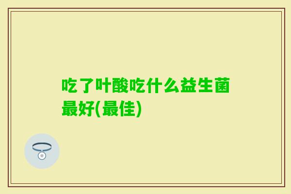 吃了叶酸吃什么益生菌好(佳) 吃了叶酸吃什么益生菌好(佳)