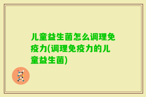 儿童益生菌怎么调理力(调理力的儿童益生菌) 儿童益生菌怎么调理力(调理力的儿童益生菌)