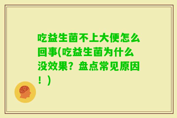 吃益生菌不上大便怎么回事(吃益生菌为什么没效果？盘点常见原因！)