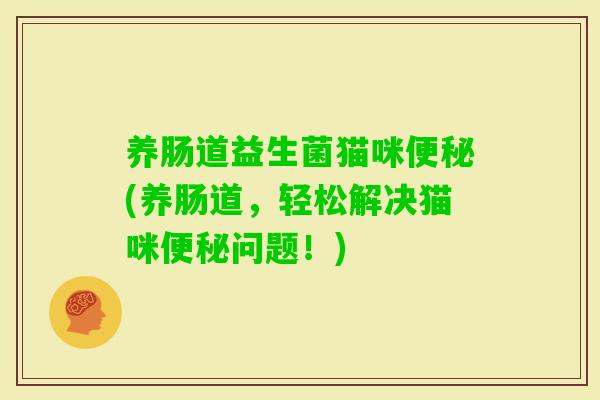 养肠道益生菌猫咪(养肠道,轻松解决猫咪问题!) 养肠道益生菌猫咪(养肠道,轻松解决猫咪问题!)