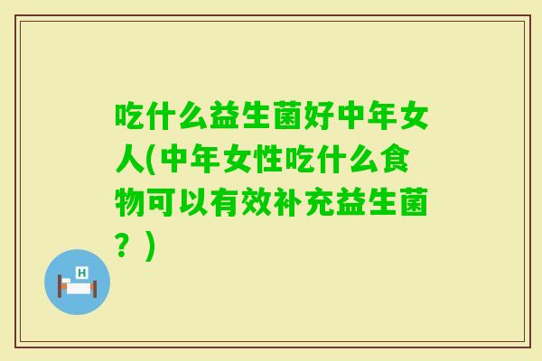 吃什么益生菌好中年女人(中年女性吃什么食物可以有效补充益生菌？)