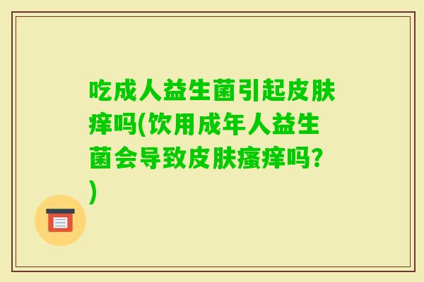 吃成人益生菌引起痒吗(饮用成年人益生菌会导致吗？)