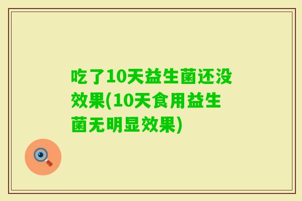 吃了10天益生菌还没效果(10天食用益生菌无明显效果) 吃了10天益生菌还没效果(10天食用益生菌无明显效果)