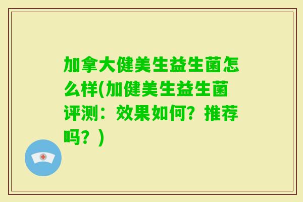 加拿大健美生益生菌怎么样(加健美生益生菌评测:效果如何?推荐吗?) 加拿大健美生益生菌怎么样(加健美生益生菌评测:效果如何?推荐吗?)