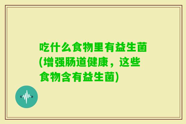 吃什么食物里有益生菌(增强肠道健康,这些食物含有益生菌) 吃什么食物里有益生菌(增强肠道健康,这些食物含有益生菌)