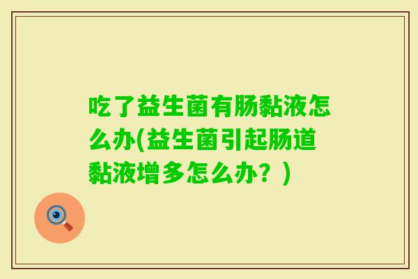 吃了益生菌有肠黏液怎么办(益生菌引起肠道黏液增多怎么办？)